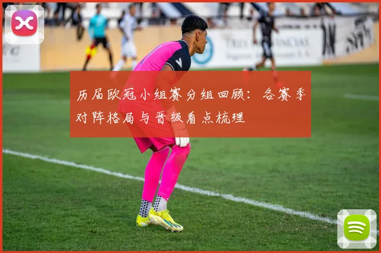 历届欧冠小组赛分组回顾:各赛季对阵格局与晋级看点梳理