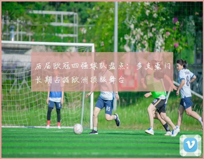 历届欧冠四强球队盘点:多支豪门长期占据欧洲顶级舞台