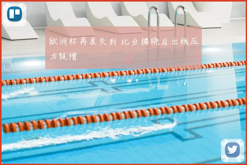 欧洲杯再度失利 比分揭晓后出线压力陡增