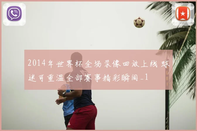 2014年世界杯全场录像回放上线 球迷可重温全部赛事精彩瞬间_1