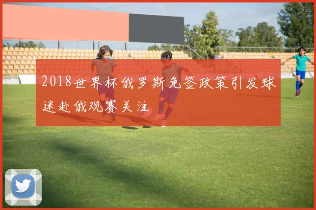 2018世界杯俄罗斯免签政策引发球迷赴俄观赛关注