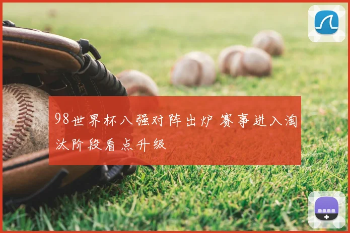 98世界杯八强对阵出炉 赛事进入淘汰阶段看点升级
