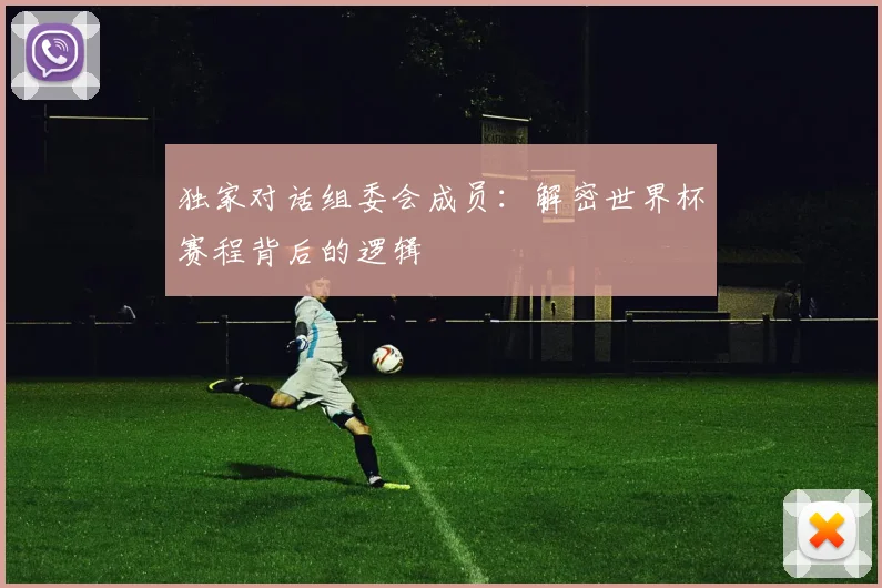 独家对话组委会成员：解密世界杯赛程背后的逻辑