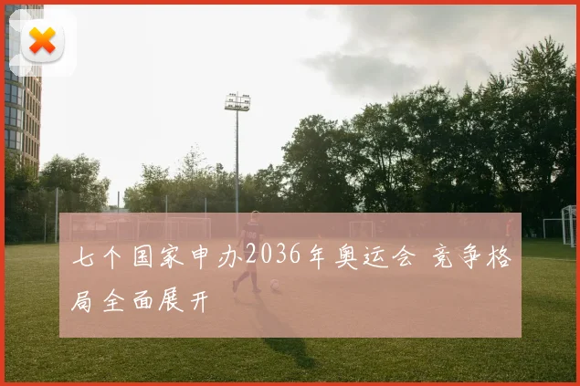 七个国家申办2036年奥运会 竞争格局全面展开