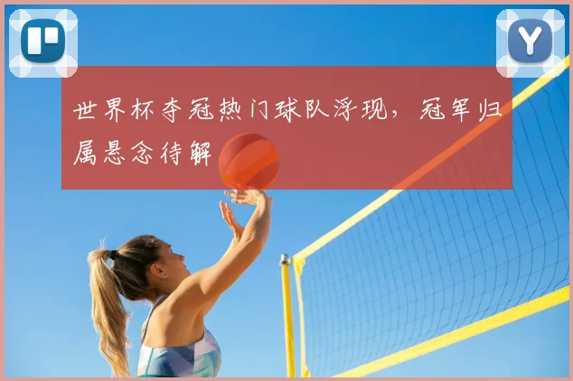 世界杯夺冠热门球队浮现,冠军归属悬念待解