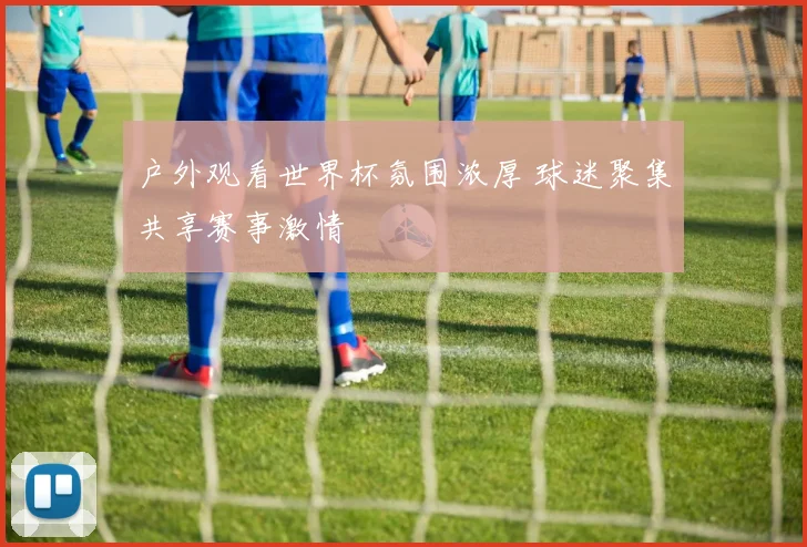 户外观看世界杯氛围浓厚 球迷聚集共享赛事激情