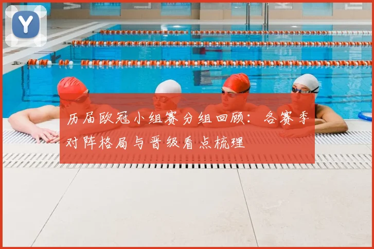 历届欧冠小组赛分组回顾:各赛季对阵格局与晋级看点梳理