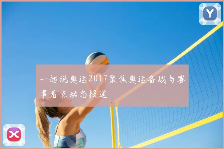 一起说奥运2017聚焦奥运备战与赛事看点动态报道