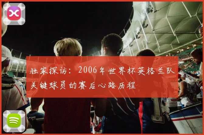 独家探访：2006年世界杯英格兰队关键球员的赛后心路历程