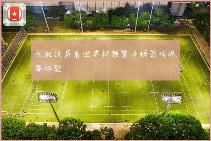优酷投屏看世界杯频繁卡顿影响观赛体验