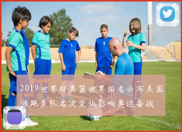 2019世界杯男篮世界排名公布美国领跑多队名次变化影响奥运备战