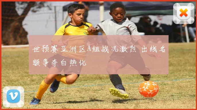 世预赛亚洲区A组战况激烈 出线名额争夺白热化