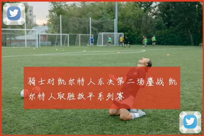 骑士对凯尔特人东决第二场鏖战 凯尔特人取胜扳平系列赛