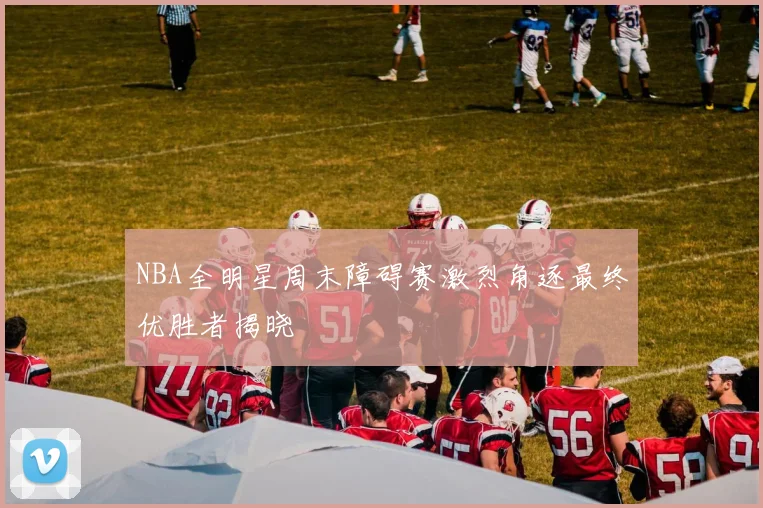 NBA全明星周末障碍赛激烈角逐最终优胜者揭晓
