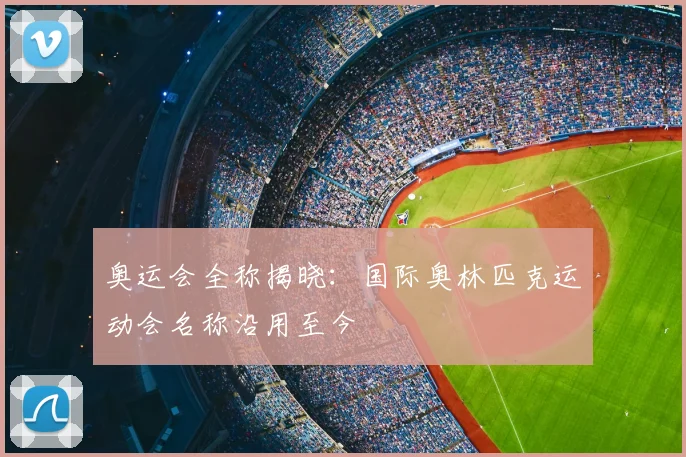 奥运会全称揭晓:国际奥林匹克运动会名称沿用至今