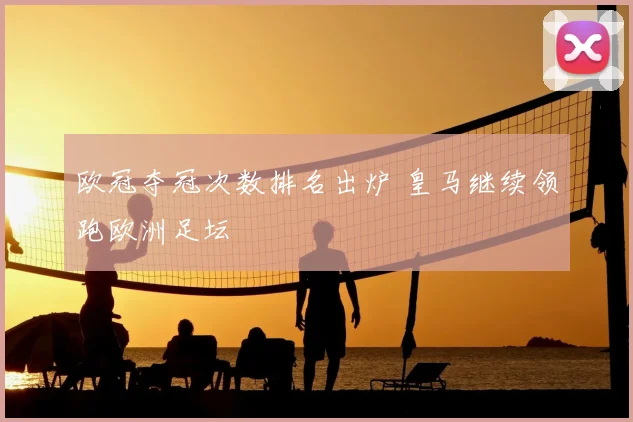 欧冠夺冠次数排名出炉 皇马继续领跑欧洲足坛