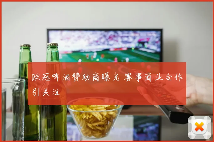 欧冠啤酒赞助商曝光 赛事商业合作引关注