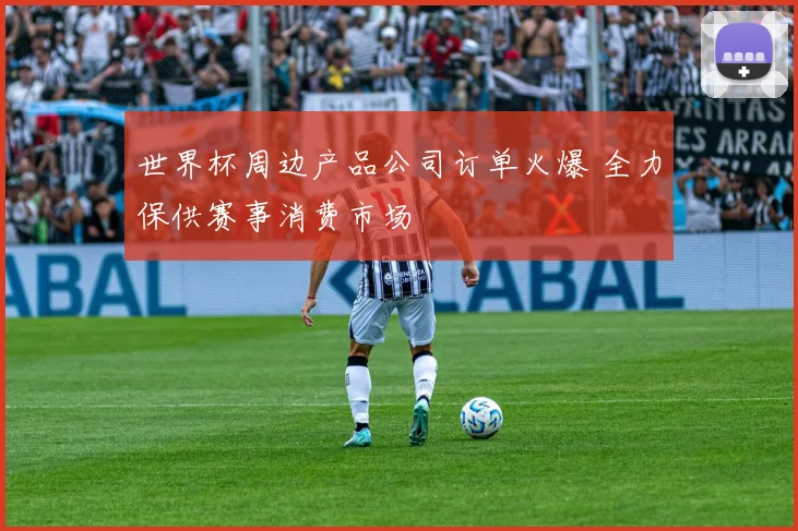 世界杯周边产品公司订单火爆 全力保供赛事消费市场
