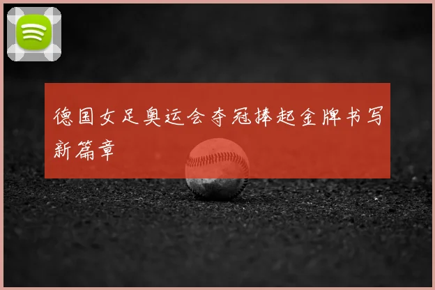 德国女足奥运会夺冠捧起金牌书写新篇章