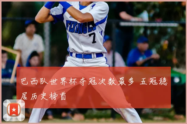 巴西队世界杯夺冠次数最多 五冠稳居历史榜首