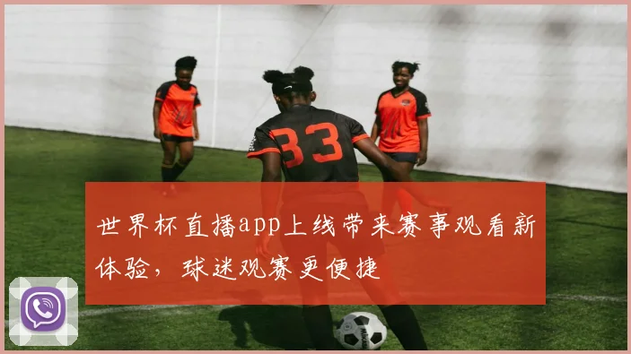 世界杯直播app上线带来赛事观看新体验，球迷观赛更便捷