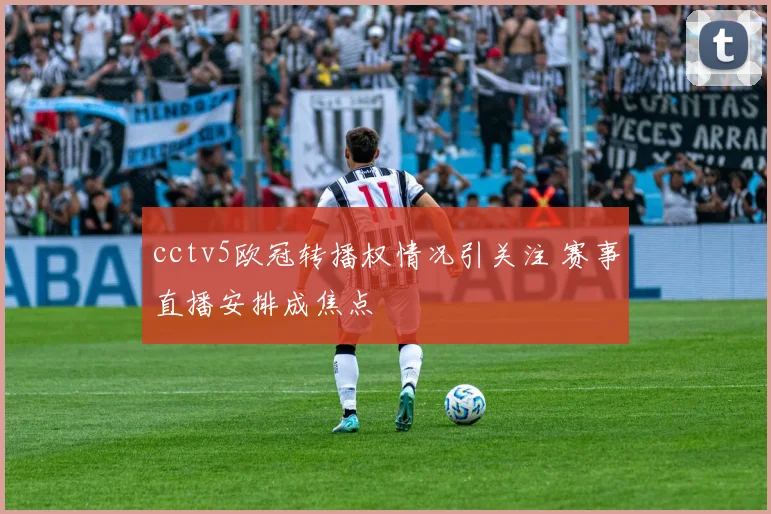 cctv5欧冠转播权情况引关注 赛事直播安排成焦点