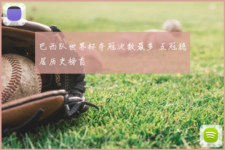 巴西队世界杯夺冠次数最多 五冠稳居历史榜首