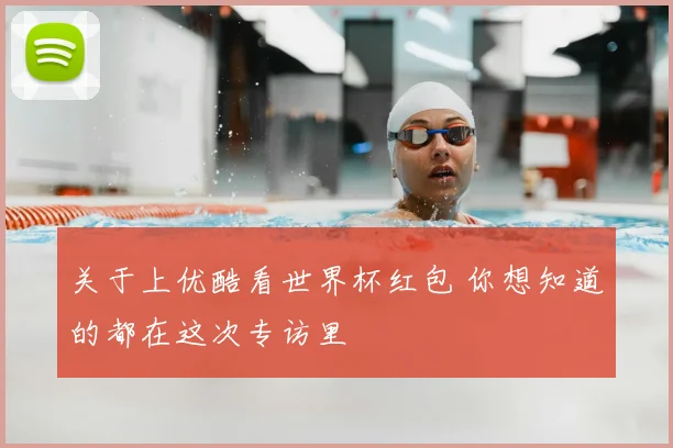 关于上优酷看世界杯红包 你想知道的都在这次专访里