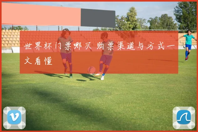 世界杯门票哪买 购票渠道与方式一文看懂