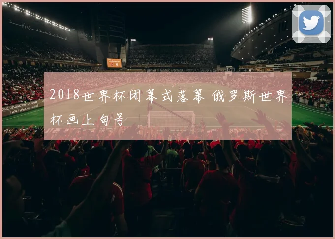 2018世界杯闭幕式落幕 俄罗斯世界杯画上句号