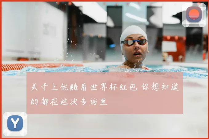 关于上优酷看世界杯红包 你想知道的都在这次专访里