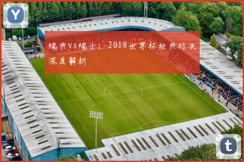 瑞典vs瑞士:2018世界杯经典对决深度解析