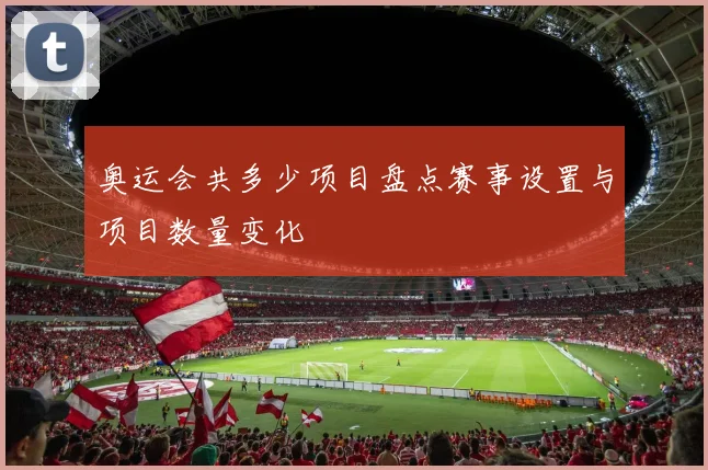 奥运会共多少项目盘点赛事设置与项目数量变化